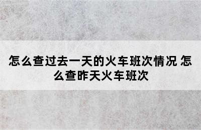 怎么查过去一天的火车班次情况 怎么查昨天火车班次